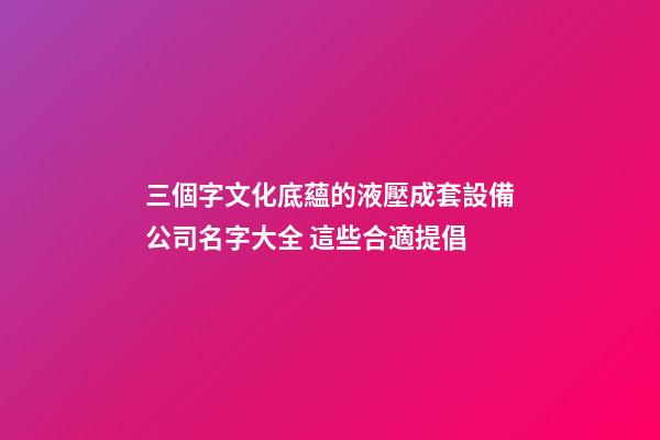 三個字文化底蘊的液壓成套設備公司名字大全 這些合適提倡